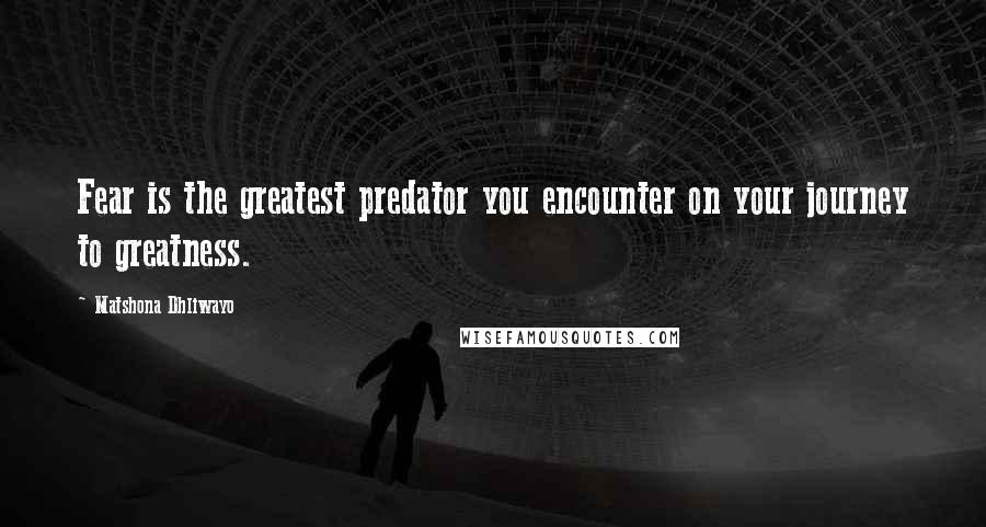 Matshona Dhliwayo Quotes: Fear is the greatest predator you encounter on your journey to greatness.