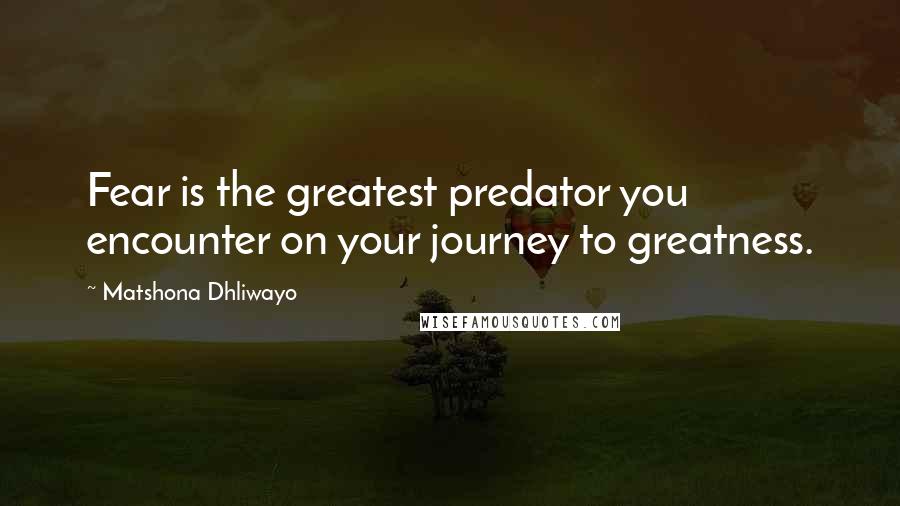 Matshona Dhliwayo Quotes: Fear is the greatest predator you encounter on your journey to greatness.