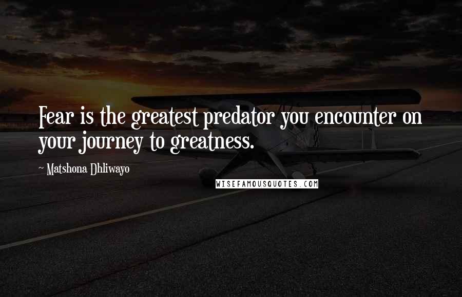 Matshona Dhliwayo Quotes: Fear is the greatest predator you encounter on your journey to greatness.