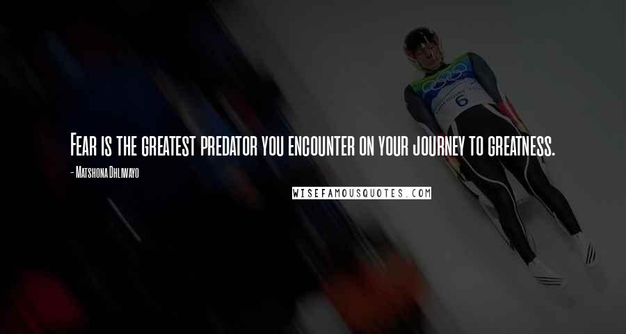 Matshona Dhliwayo Quotes: Fear is the greatest predator you encounter on your journey to greatness.