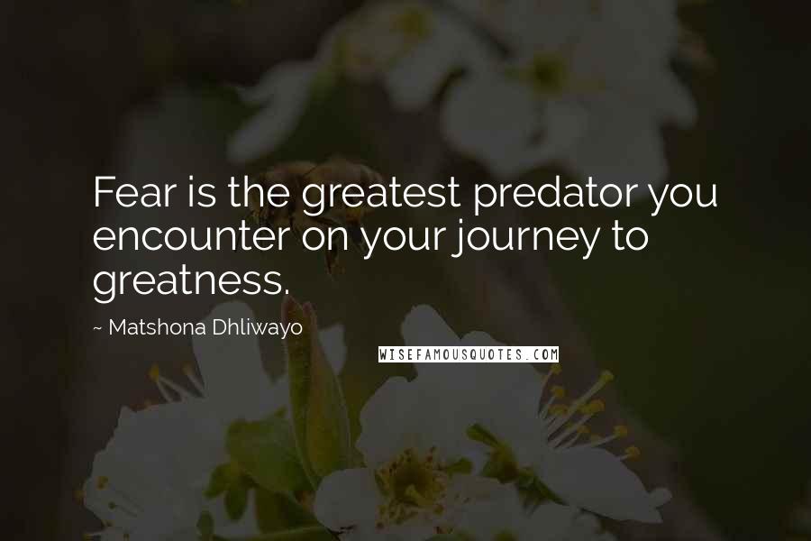 Matshona Dhliwayo Quotes: Fear is the greatest predator you encounter on your journey to greatness.