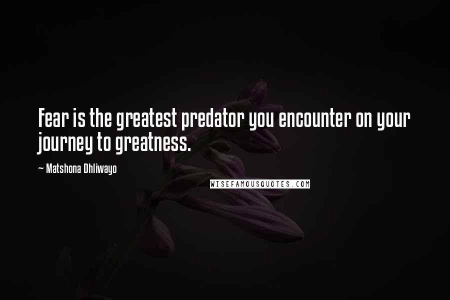 Matshona Dhliwayo Quotes: Fear is the greatest predator you encounter on your journey to greatness.