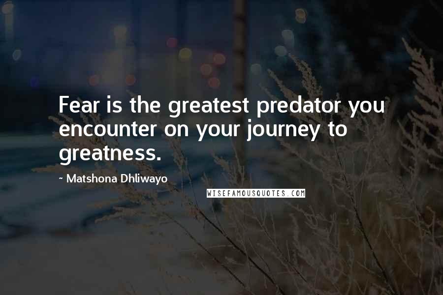 Matshona Dhliwayo Quotes: Fear is the greatest predator you encounter on your journey to greatness.