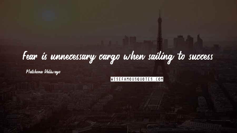 Matshona Dhliwayo Quotes: Fear is unnecessary cargo when sailing to success.