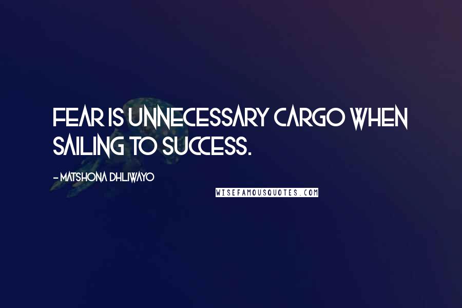 Matshona Dhliwayo Quotes: Fear is unnecessary cargo when sailing to success.