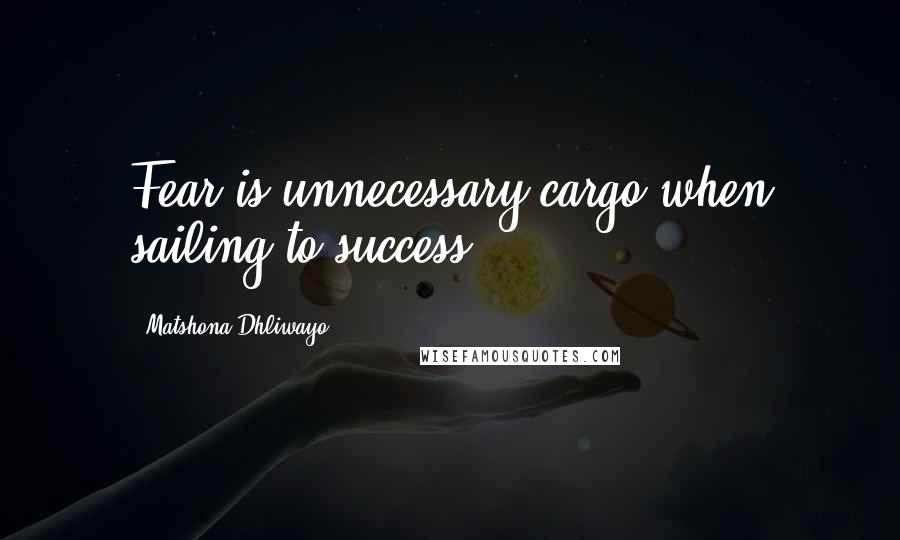 Matshona Dhliwayo Quotes: Fear is unnecessary cargo when sailing to success.