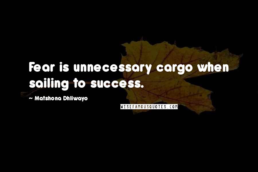 Matshona Dhliwayo Quotes: Fear is unnecessary cargo when sailing to success.