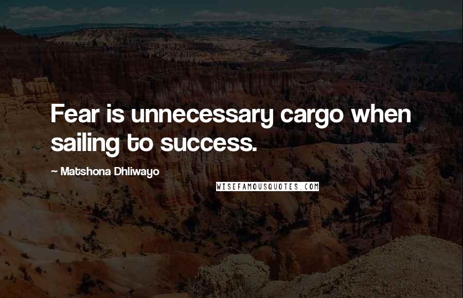 Matshona Dhliwayo Quotes: Fear is unnecessary cargo when sailing to success.