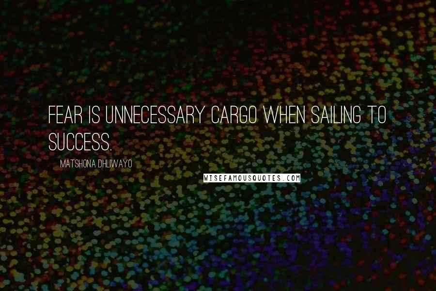 Matshona Dhliwayo Quotes: Fear is unnecessary cargo when sailing to success.