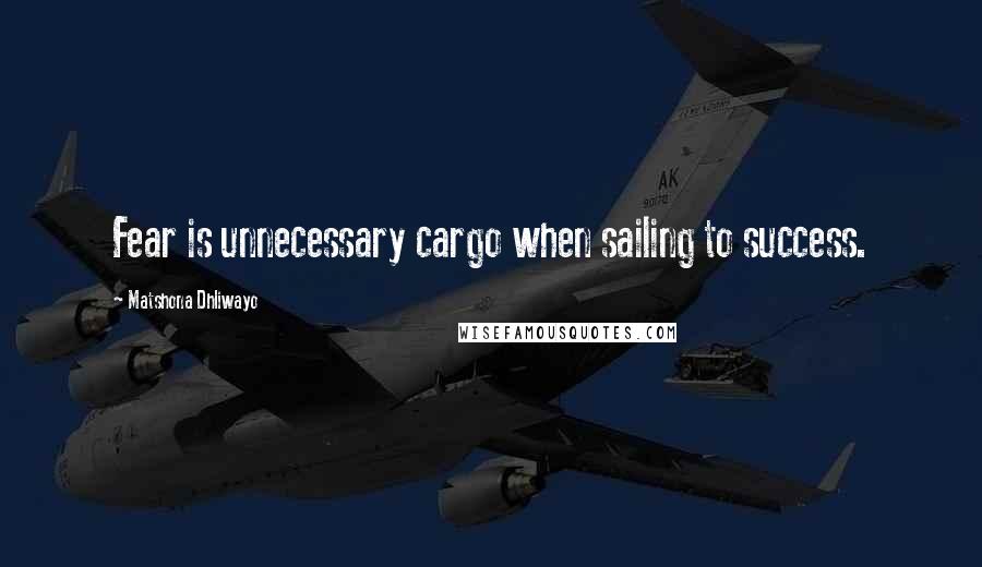 Matshona Dhliwayo Quotes: Fear is unnecessary cargo when sailing to success.