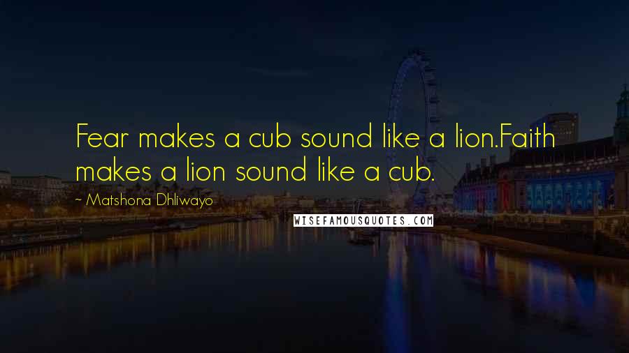 Matshona Dhliwayo Quotes: Fear makes a cub sound like a lion.Faith makes a lion sound like a cub.