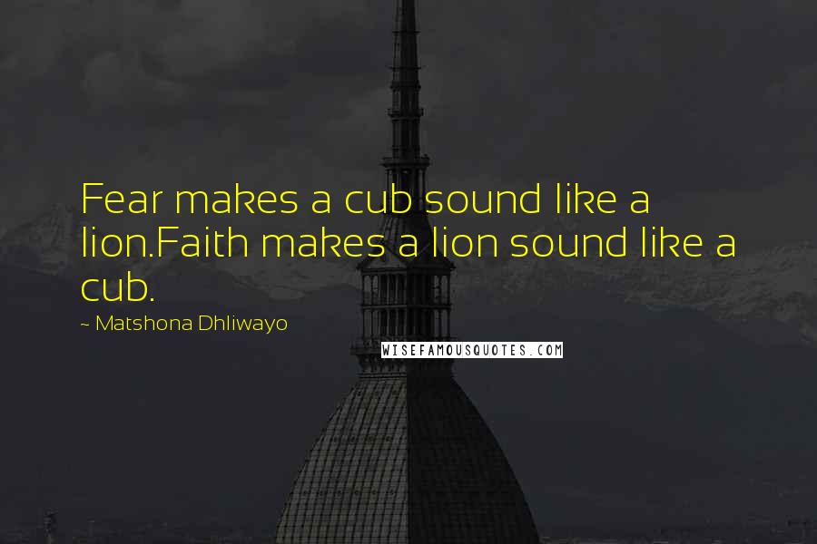 Matshona Dhliwayo Quotes: Fear makes a cub sound like a lion.Faith makes a lion sound like a cub.