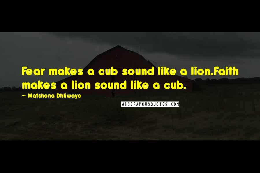 Matshona Dhliwayo Quotes: Fear makes a cub sound like a lion.Faith makes a lion sound like a cub.