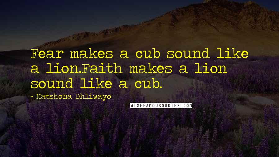 Matshona Dhliwayo Quotes: Fear makes a cub sound like a lion.Faith makes a lion sound like a cub.