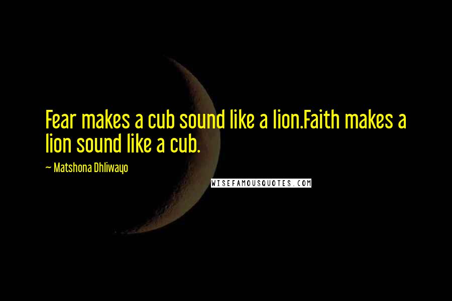 Matshona Dhliwayo Quotes: Fear makes a cub sound like a lion.Faith makes a lion sound like a cub.