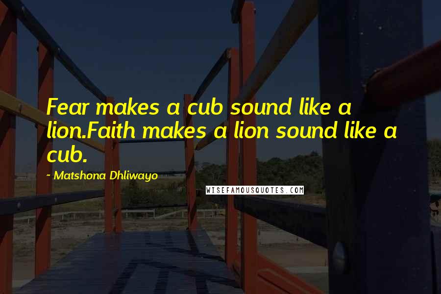 Matshona Dhliwayo Quotes: Fear makes a cub sound like a lion.Faith makes a lion sound like a cub.