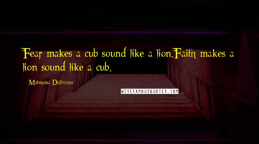 Matshona Dhliwayo Quotes: Fear makes a cub sound like a lion.Faith makes a lion sound like a cub.