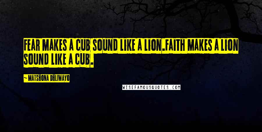 Matshona Dhliwayo Quotes: Fear makes a cub sound like a lion.Faith makes a lion sound like a cub.