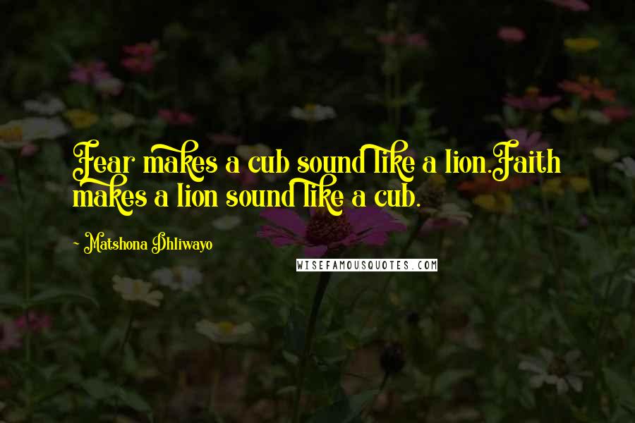 Matshona Dhliwayo Quotes: Fear makes a cub sound like a lion.Faith makes a lion sound like a cub.