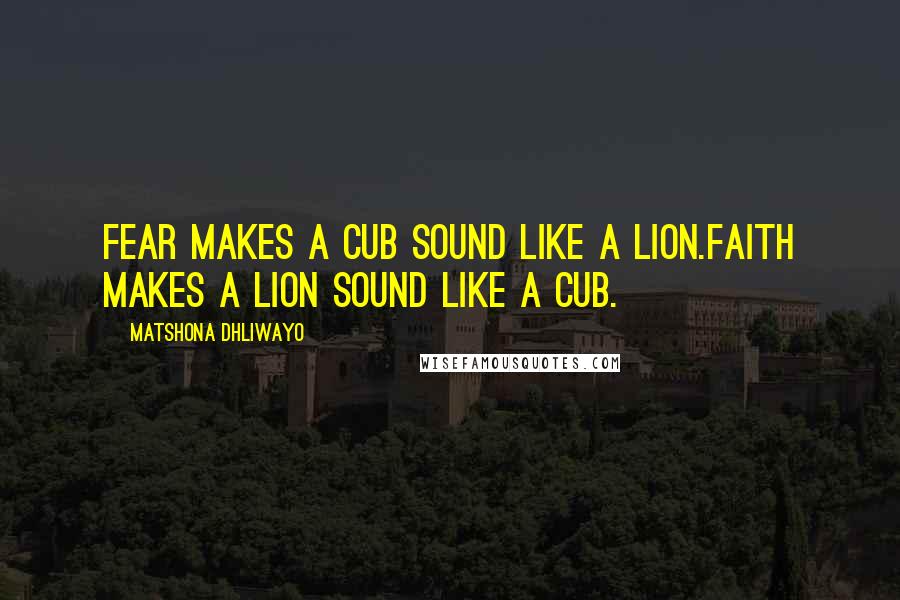 Matshona Dhliwayo Quotes: Fear makes a cub sound like a lion.Faith makes a lion sound like a cub.
