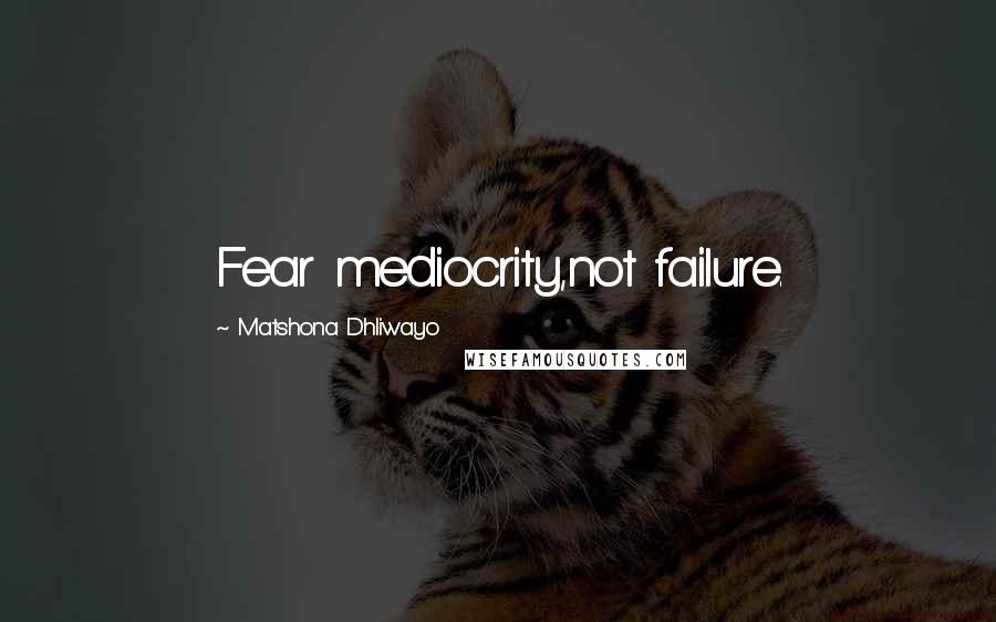 Matshona Dhliwayo Quotes: Fear mediocrity,not failure.