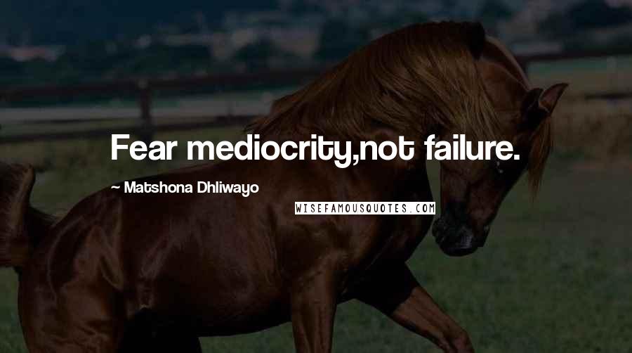 Matshona Dhliwayo Quotes: Fear mediocrity,not failure.