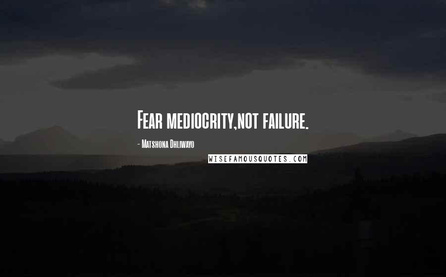 Matshona Dhliwayo Quotes: Fear mediocrity,not failure.