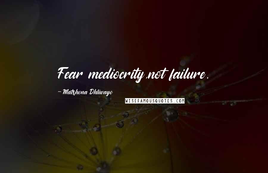 Matshona Dhliwayo Quotes: Fear mediocrity,not failure.