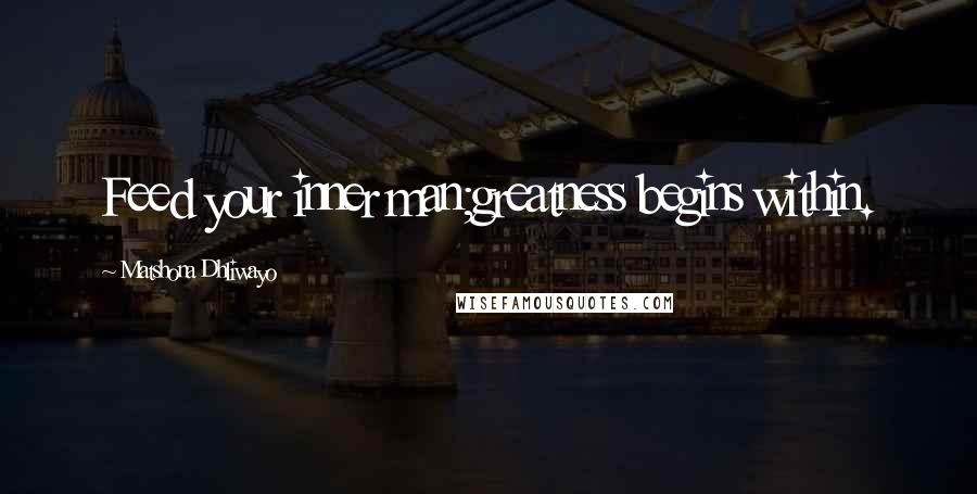 Matshona Dhliwayo Quotes: Feed your inner man;greatness begins within.