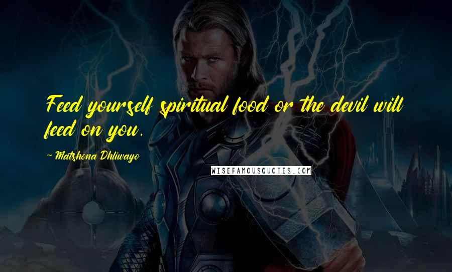 Matshona Dhliwayo Quotes: Feed yourself spiritual food or the devil will feed on you.