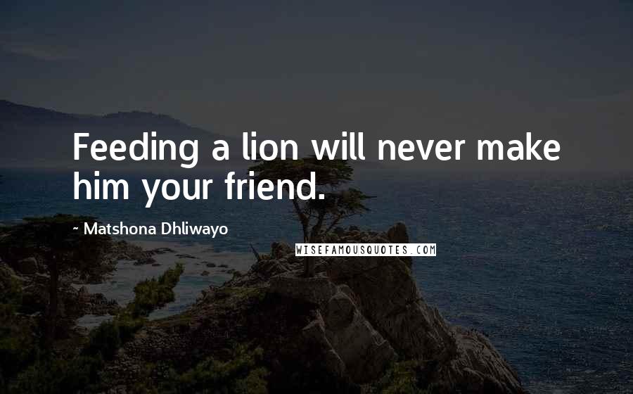 Matshona Dhliwayo Quotes: Feeding a lion will never make him your friend.