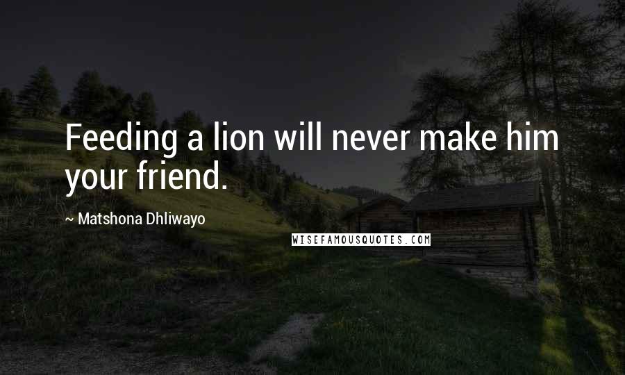 Matshona Dhliwayo Quotes: Feeding a lion will never make him your friend.