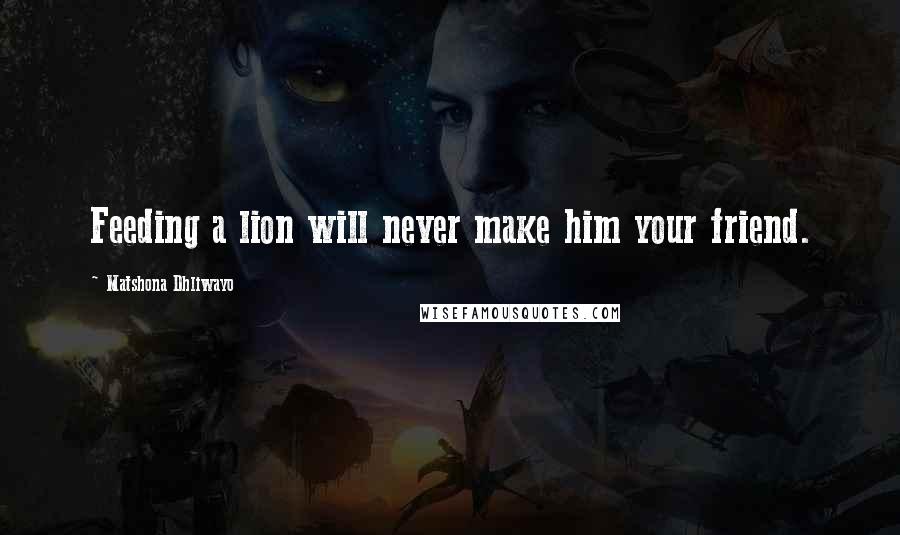 Matshona Dhliwayo Quotes: Feeding a lion will never make him your friend.