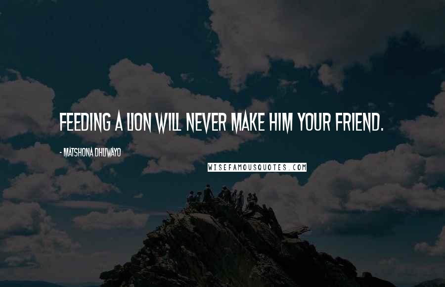 Matshona Dhliwayo Quotes: Feeding a lion will never make him your friend.