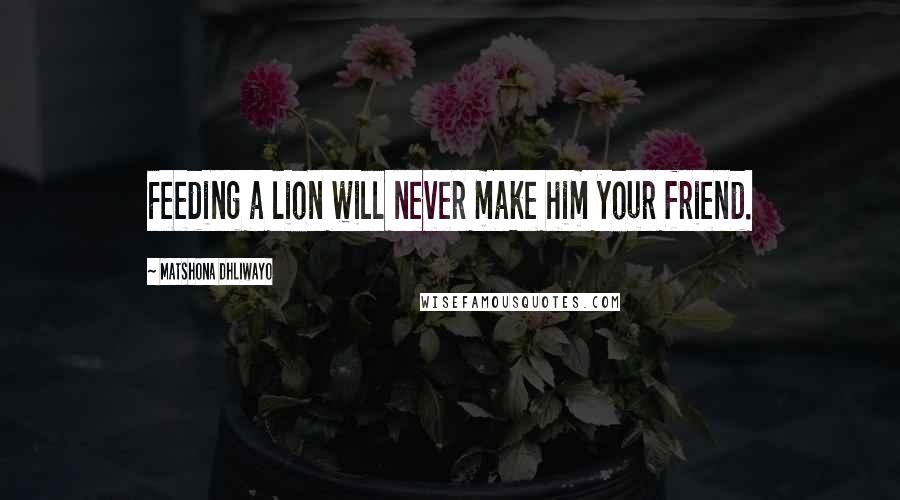 Matshona Dhliwayo Quotes: Feeding a lion will never make him your friend.