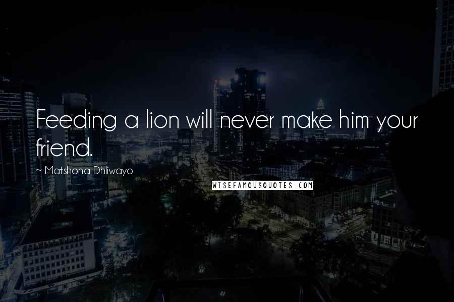 Matshona Dhliwayo Quotes: Feeding a lion will never make him your friend.