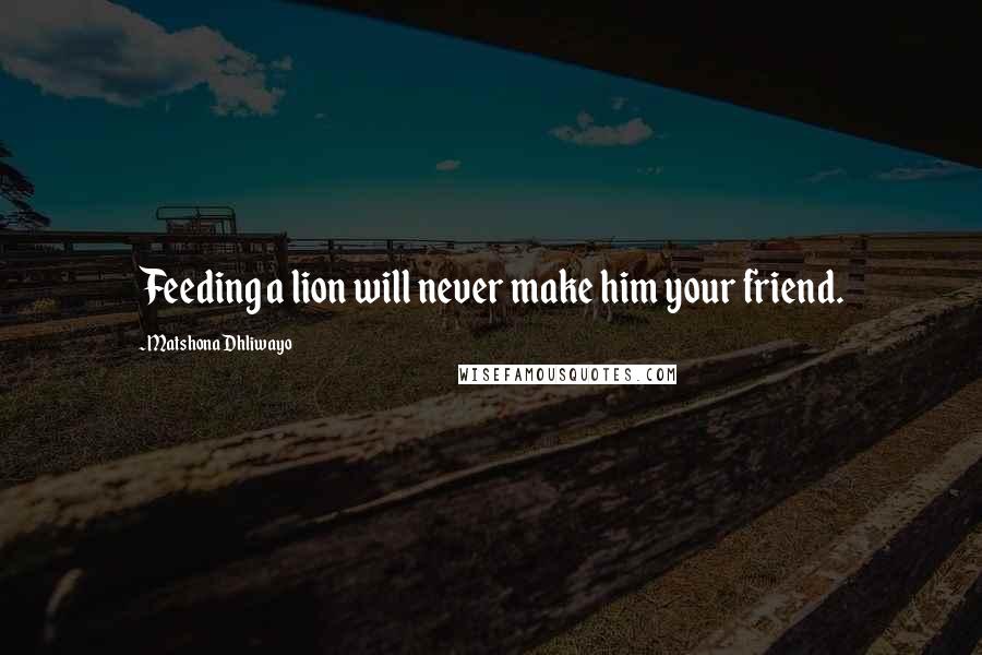 Matshona Dhliwayo Quotes: Feeding a lion will never make him your friend.