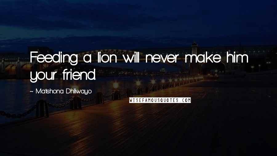 Matshona Dhliwayo Quotes: Feeding a lion will never make him your friend.