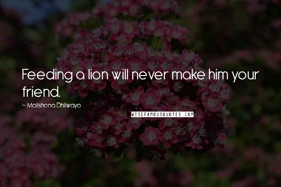Matshona Dhliwayo Quotes: Feeding a lion will never make him your friend.