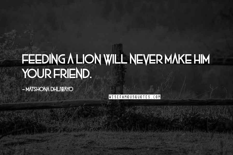 Matshona Dhliwayo Quotes: Feeding a lion will never make him your friend.