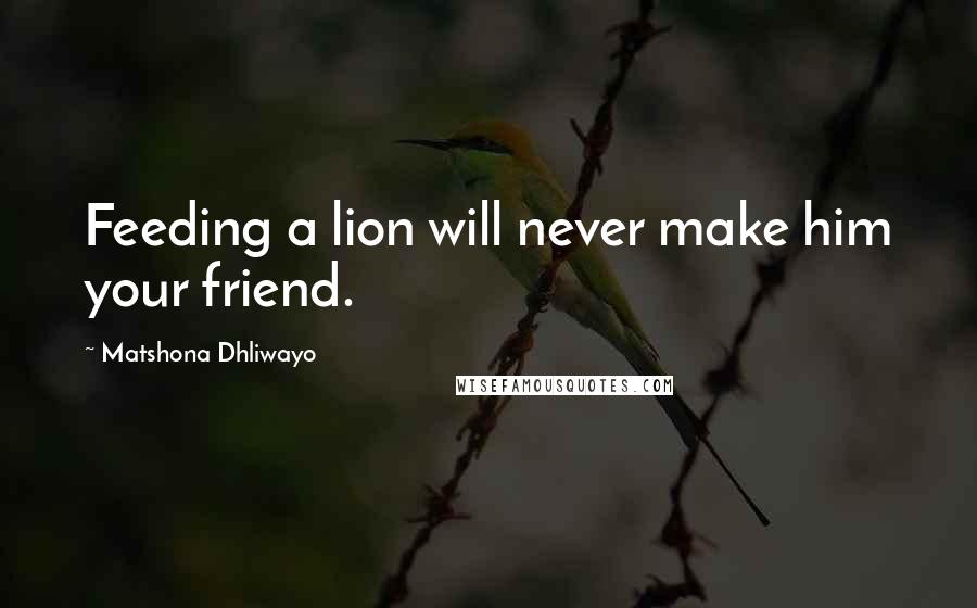 Matshona Dhliwayo Quotes: Feeding a lion will never make him your friend.