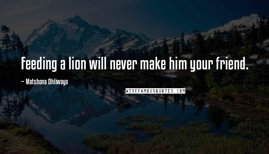Matshona Dhliwayo Quotes: Feeding a lion will never make him your friend.