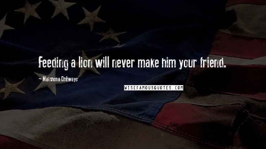 Matshona Dhliwayo Quotes: Feeding a lion will never make him your friend.
