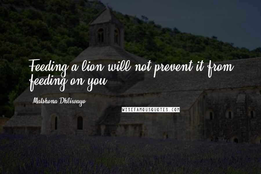 Matshona Dhliwayo Quotes: Feeding a lion will not prevent it from feeding on you.