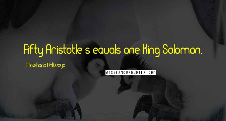 Matshona Dhliwayo Quotes: Fifty Aristotle's equals one King Solomon.