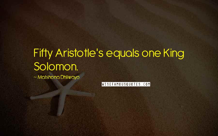 Matshona Dhliwayo Quotes: Fifty Aristotle's equals one King Solomon.