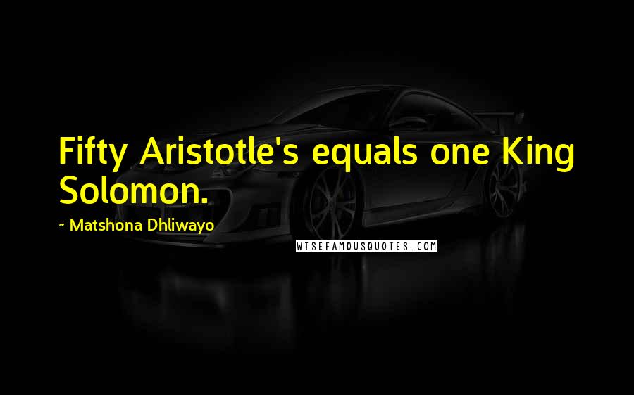 Matshona Dhliwayo Quotes: Fifty Aristotle's equals one King Solomon.
