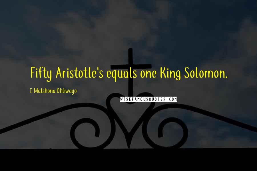 Matshona Dhliwayo Quotes: Fifty Aristotle's equals one King Solomon.