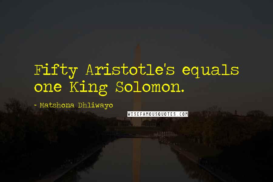 Matshona Dhliwayo Quotes: Fifty Aristotle's equals one King Solomon.