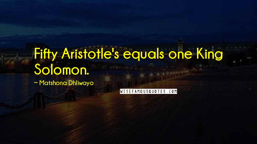 Matshona Dhliwayo Quotes: Fifty Aristotle's equals one King Solomon.